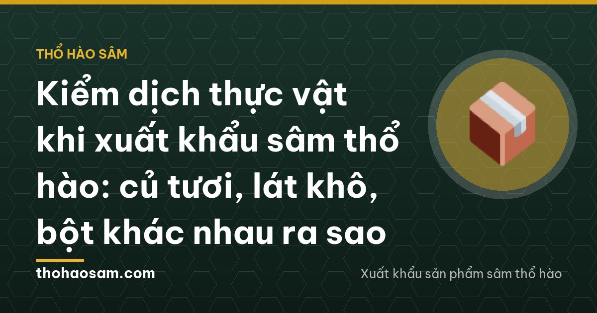 Kiểm dịch thực vật khi xuất khẩu sâm thổ hào: củ tươi, lát khô, bột khác nhau ra sao